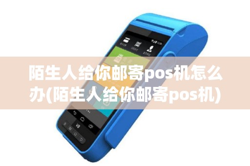 陌生人给你邮寄pos机怎么办(陌生人给你邮寄pos机)