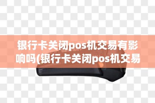 银行卡关闭pos机交易有影响吗(银行卡关闭pos机交易)
