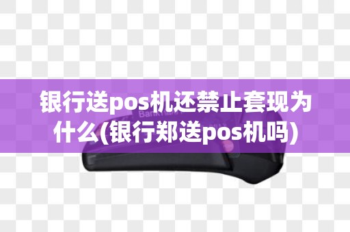 银行送pos机还禁止套现为什么(银行郑送pos机吗)