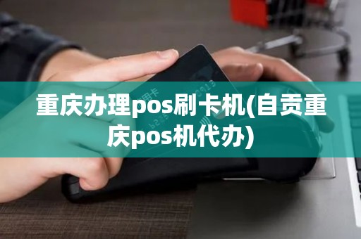 重庆办理pos刷卡机(自贡重庆pos机代办)