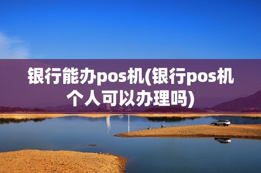 银行能办pos机(银行pos机个人可以办理吗)