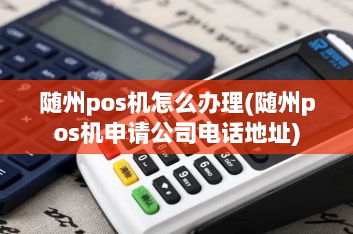 随州pos机怎么办理(随州pos机申请公司电话地址)