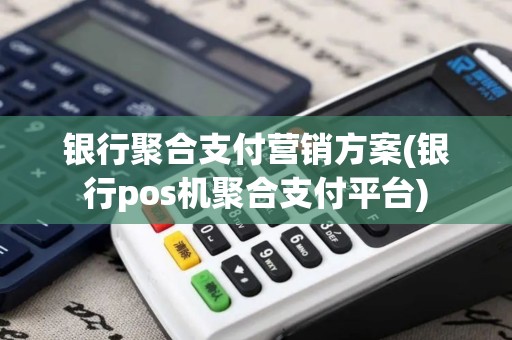 银行聚合支付营销方案(银行pos机聚合支付平台)