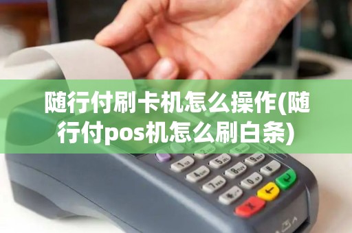 随行付刷卡机怎么操作(随行付pos机怎么刷白条)