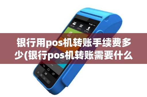 银行用pos机转账手续费多少(银行pos机转账需要什么)