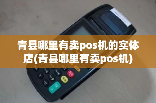 青县哪里有卖pos机的实体店(青县哪里有卖pos机)