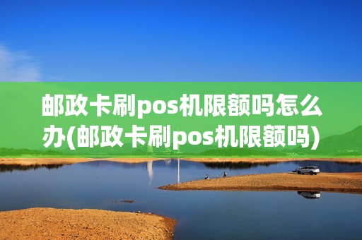 邮政卡刷pos机限额吗怎么办(邮政卡刷pos机限额吗)