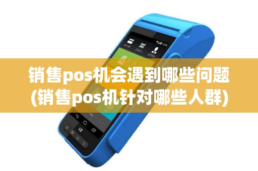 销售pos机会遇到哪些问题(销售pos机针对哪些人群)