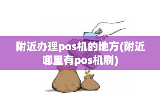 附近办理pos机的地方(附近哪里有pos机刷)