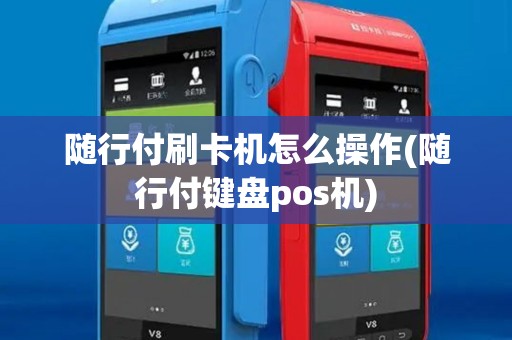 随行付刷卡机怎么操作(随行付键盘pos机)