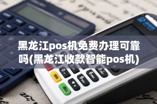 黑龙江pos机免费办理可靠吗(黑龙江收款智能pos机)