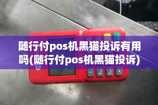 随行付pos机黑猫投诉有用吗(随行付pos机黑猫投诉)