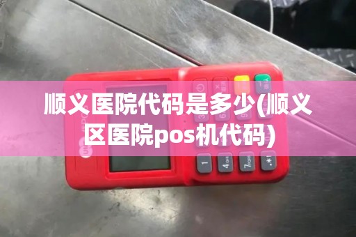 顺义医院代码是多少(顺义区医院pos机代码)