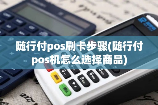随行付pos刷卡步骤(随行付pos机怎么选择商品)