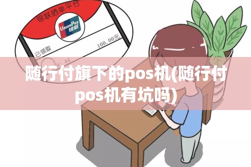 随行付旗下的pos机(随行付pos机有坑吗)
