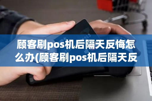 顾客刷pos机后隔天反悔怎么办(顾客刷pos机后隔天反悔)