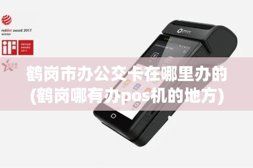 鹤岗市办公交卡在哪里办的(鹤岗哪有办pos机的地方)