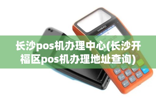 长沙pos机办理中心(长沙开福区pos机办理地址查询)