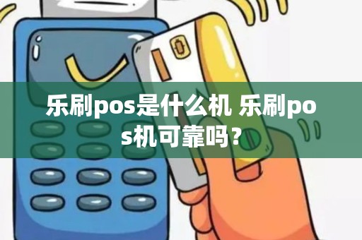 乐刷pos是什么机 乐刷pos机可靠吗？