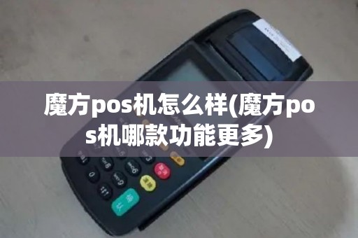 魔方pos机怎么样(魔方pos机哪款功能更多)