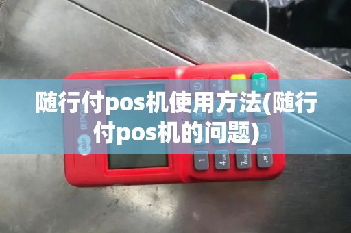 随行付pos机使用方法(随行付pos机的问题)
