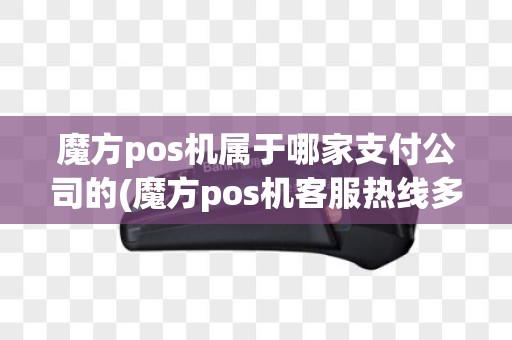 魔方pos机属于哪家支付公司的(魔方pos机客服热线多少)