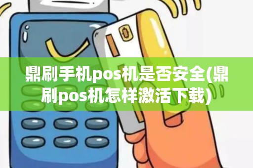 鼎刷手机pos机是否安全(鼎刷pos机怎样激活下载)