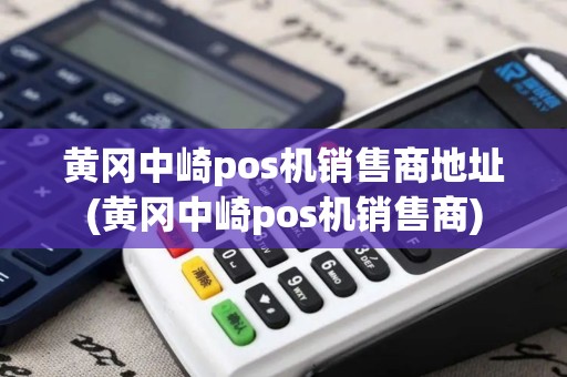 黄冈中崎pos机销售商地址(黄冈中崎pos机销售商)