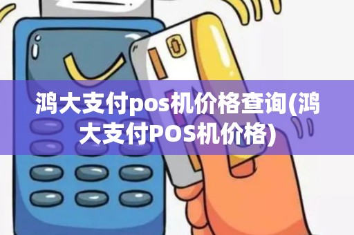 鸿大支付pos机价格查询(鸿大支付POS机价格)