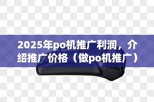 2025年po机推广利润，介绍推广价格（做po机推广）内幕