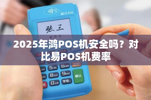 2025年鸿POS机安全吗？对比易POS机费率