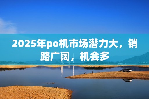 2025年po机市场潜力大，销路广阔，机会多
