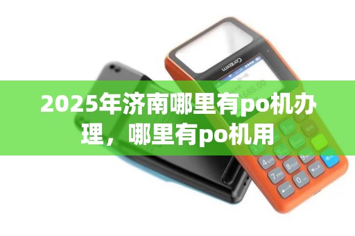 2025年济南哪里有po机办理，哪里有po机用