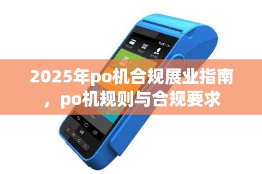 2025年po机合规展业指南，po机规则与合规要求