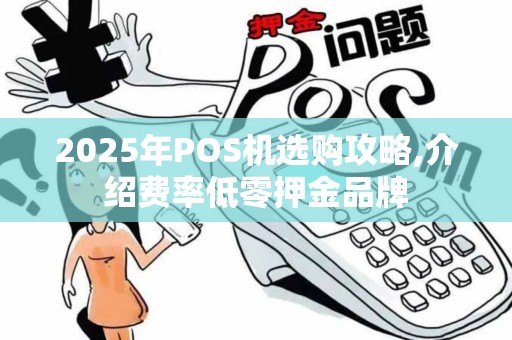 2025年POS机选购攻略,介绍费率低零押金品牌