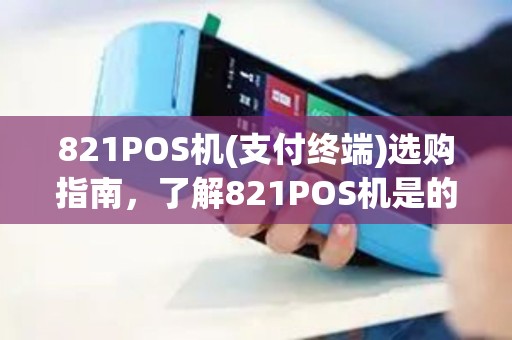 821POS机(支付终端)选购指南，了解821POS机是的关键功能