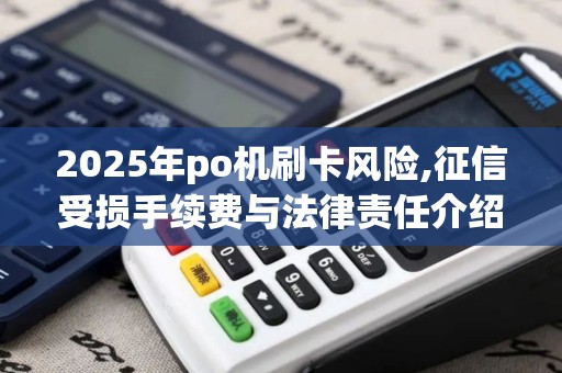 2025年po机刷卡风险,征信受损手续费与法律责任介绍