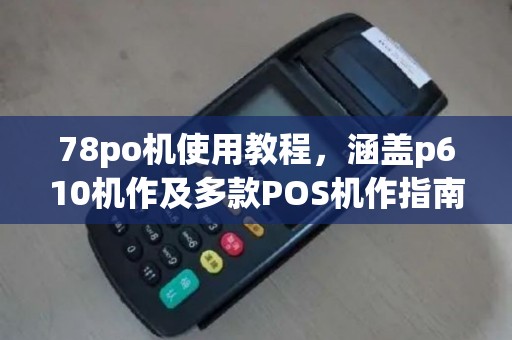 78po机使用教程，涵盖p610机作及多款POS机作指南