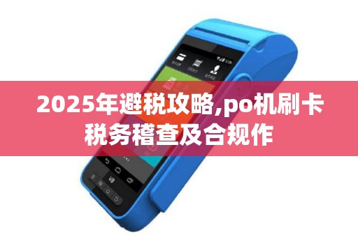 2025年避税攻略,po机刷卡税务稽查及合规作
