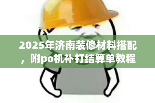 2025年济南装修材料搭配，附po机补打结算单教程