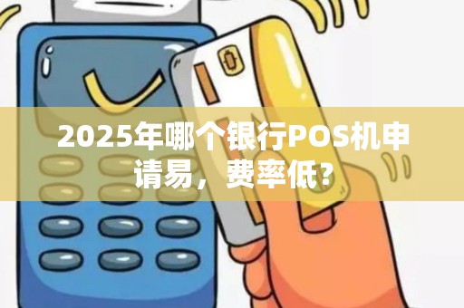 2025年哪个银行POS机申请易，费率低？