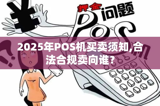 2025年POS机买卖须知,合法合规卖向谁？