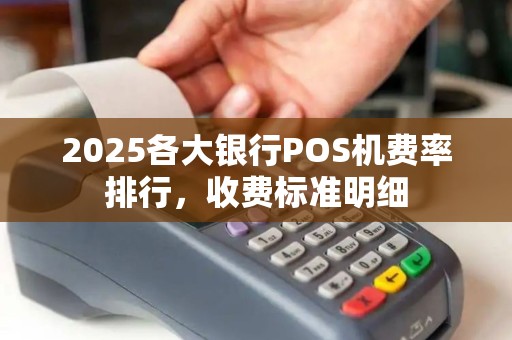 2025各大银行POS机费率排行，收费标准明细