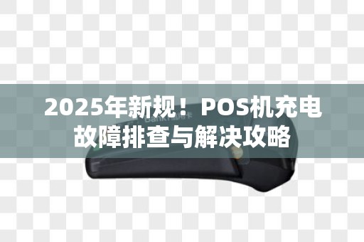 2025年新规！POS机充电故障排查与解决攻略
