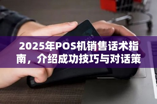 2025年POS机销售话术指南，介绍成功技巧与对话策略