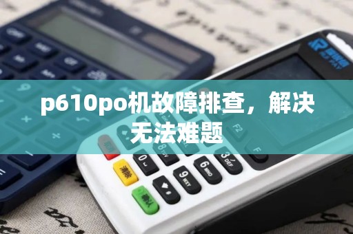p610po机故障排查，解决无法难题