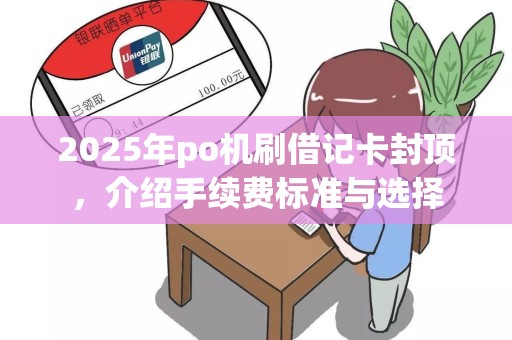 2025年po机刷借记卡封顶，介绍手续费标准与选择