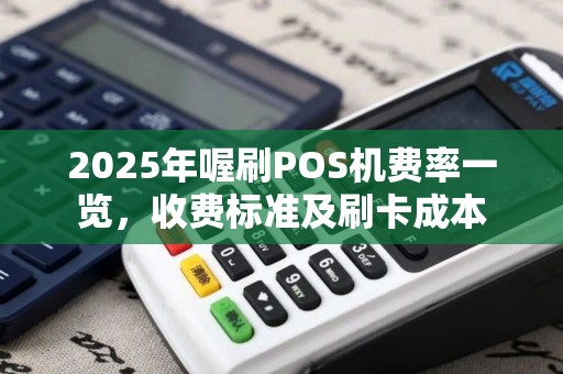 2025年喔刷POS机费率一览，收费标准及刷卡成本