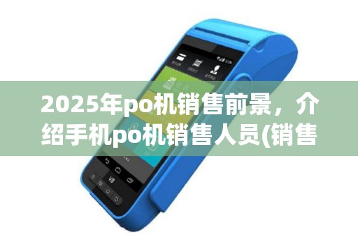 2025年po机销售前景，介绍手机po机销售人员(销售po机的工作内容)职责