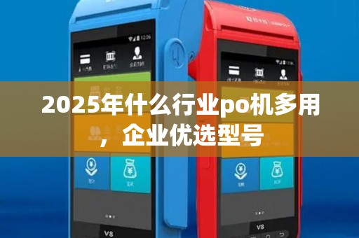 2025年什么行业po机多用，企业优选型号